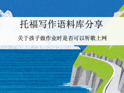 托福写作语料库 关于孩子做作业时是否可以听歌上网