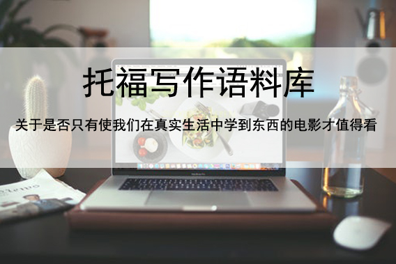 托福写作语料库 关于是否只有使我们在真实生活中学到东西的电影才值得看