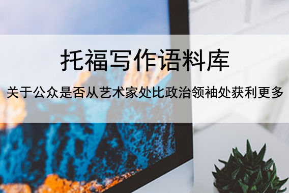 托福写作语料库 关于公众是否从艺术家处比政治领袖处获利更多